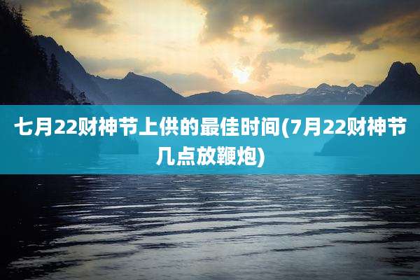 七月22财神节上供的最佳时间(7月22财神节几点放鞭炮)