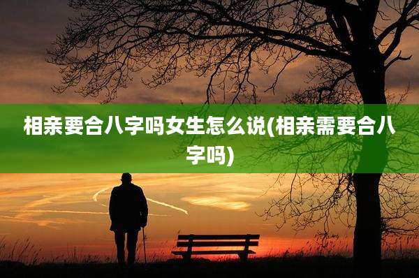 相亲要合八字吗女生怎么说(相亲需要合八字吗)