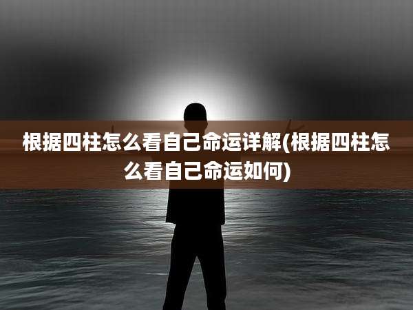 根据四柱怎么看自己命运详解(根据四柱怎么看自己命运如何)