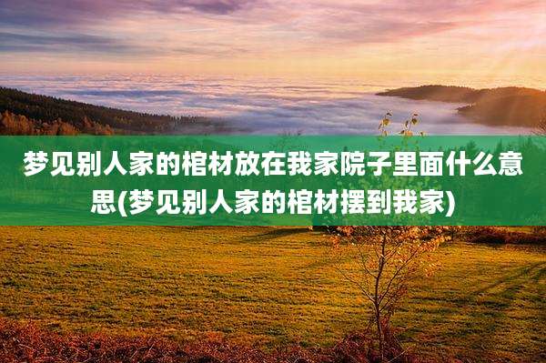 梦见别人家的棺材放在我家院子里面什么意思(梦见别人家的棺材摆到我家)