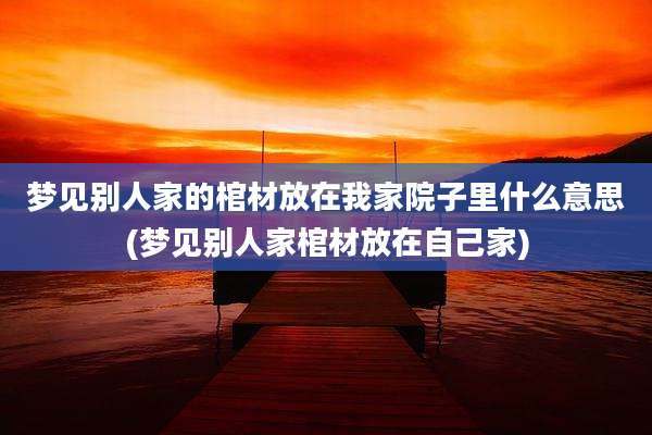 梦见别人家的棺材放在我家院子里什么意思(梦见别人家棺材放在自己家)