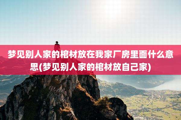 梦见别人家的棺材放在我家厂房里面什么意思(梦见别人家的棺材放自己家)