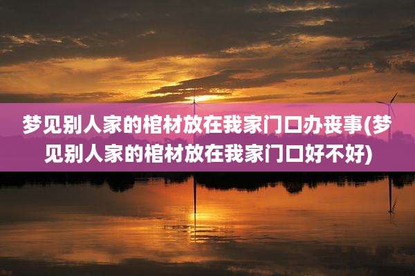 梦见别人家的棺材放在我家门口办丧事(梦见别人家的棺材放在我家门口好不好)