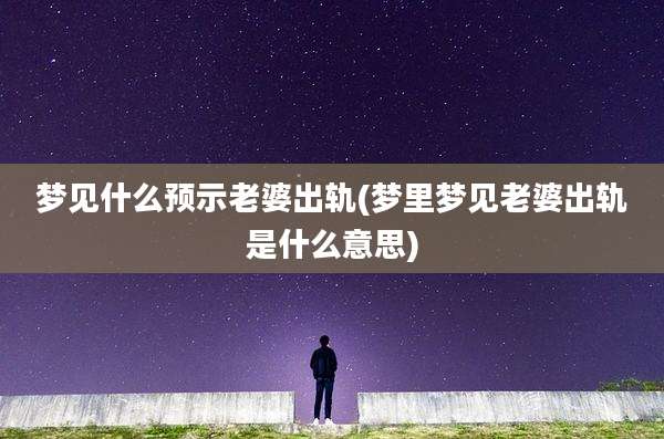 梦见什么预示老婆出轨(梦里梦见老婆出轨是什么意思)