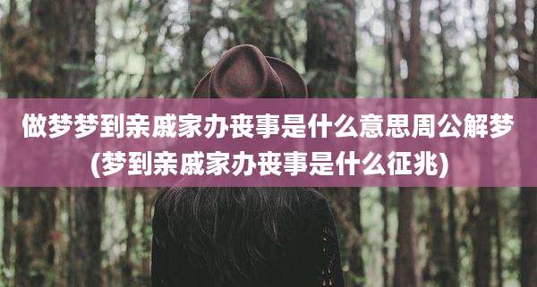 做梦梦到亲戚家办丧事是什么意思周公解梦(梦到亲戚家办丧事是什么征兆)