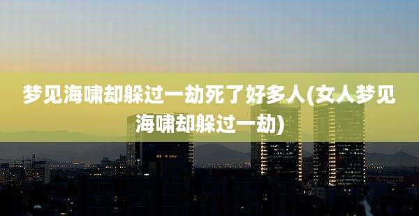 梦见海啸却躲过一劫死了好多人(女人梦见海啸却躲过一劫)