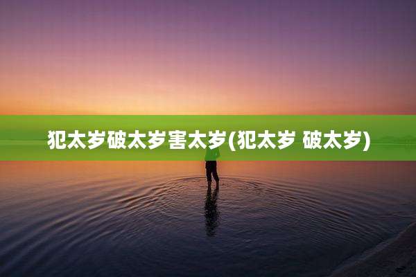 犯太岁破太岁害太岁(犯太岁 破太岁)