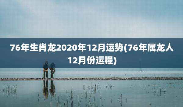 76年生肖龙2020年12月运势(76年属龙人12月份运程)