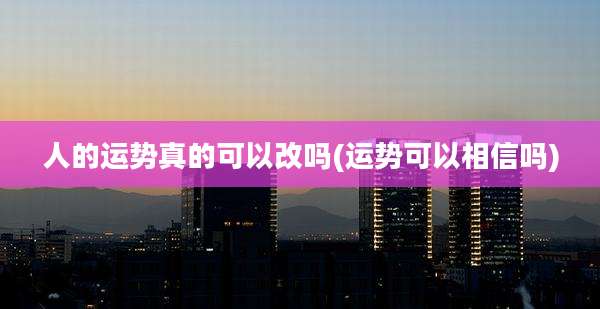 人的运势真的可以改吗(运势可以相信吗)