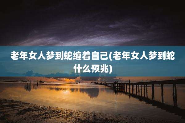 老年女人梦到蛇缠着自己(老年女人梦到蛇什么预兆)