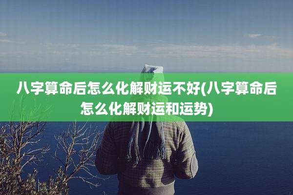 八字算命后怎么化解财运不好(八字算命后怎么化解财运和运势)