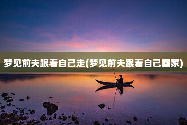 梦见前夫跟着自己走(梦见前夫跟着自己回家)
