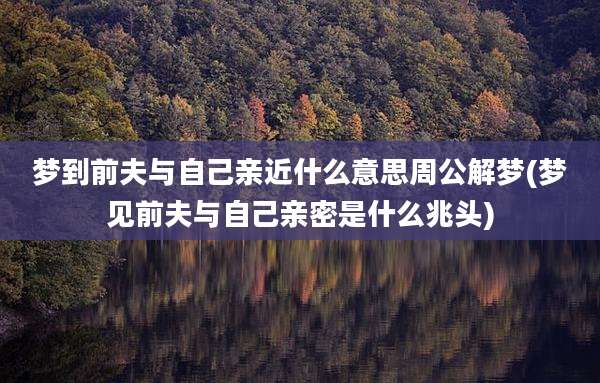 梦到前夫与自己亲近什么意思周公解梦(梦见前夫与自己亲密是什么兆头)