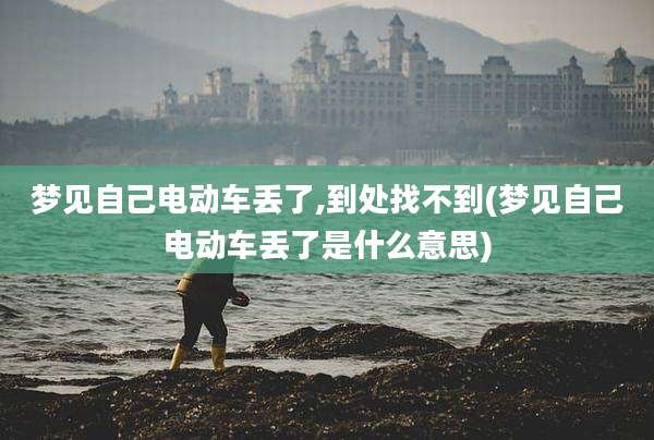 梦见自己电动车丢了,到处找不到(梦见自己电动车丢了是什么意思)