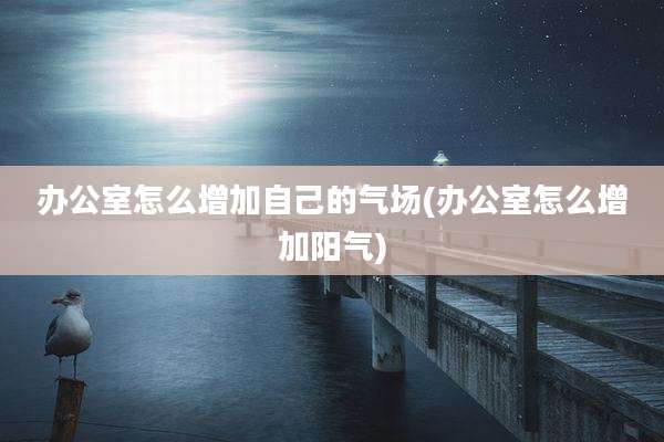 办公室怎么增加自己的气场(办公室怎么增加阳气)