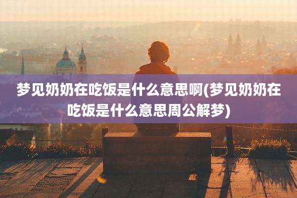 梦见奶奶在吃饭是什么意思啊(梦见奶奶在吃饭是什么意思周公解梦)