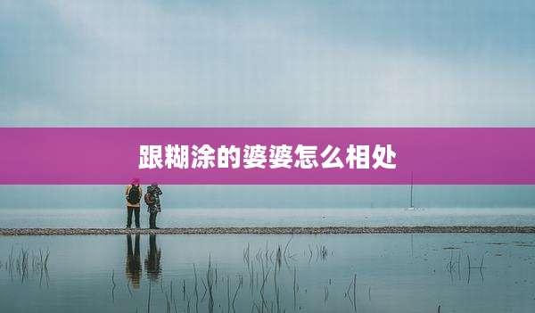 跟糊涂的婆婆怎么相处
