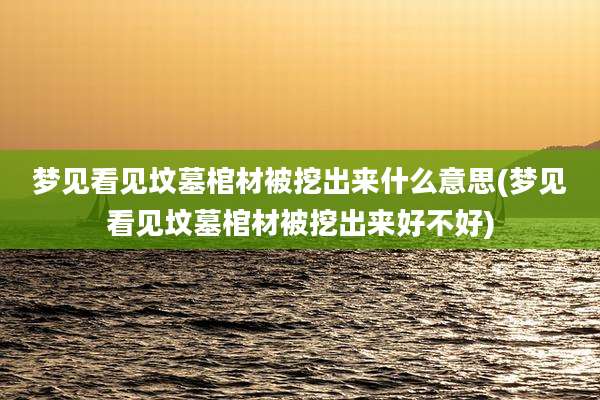 梦见看见坟墓棺材被挖出来什么意思(梦见看见坟墓棺材被挖出来好不好)