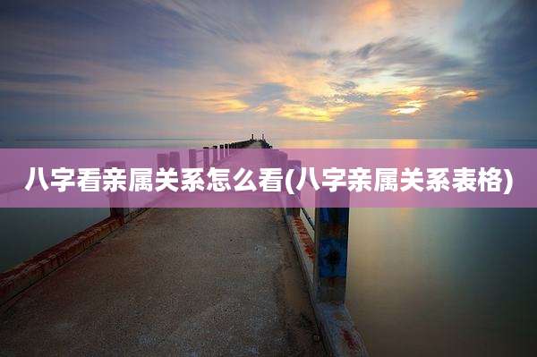 八字看亲属关系怎么看(八字亲属关系表格)