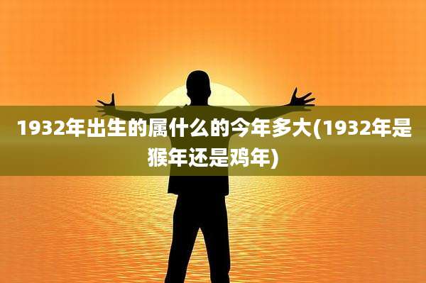 1932年出生的属什么的今年多大(1932年是猴年还是鸡年)