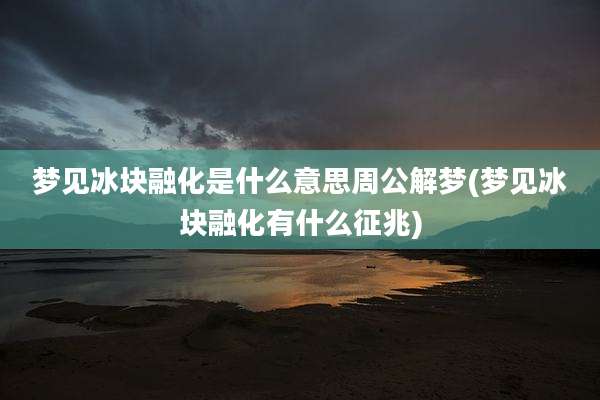 梦见冰块融化是什么意思周公解梦(梦见冰块融化有什么征兆)