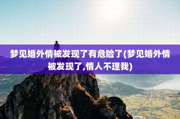 梦见婚外情被发现了有危险了(梦见婚外情被发现了,情人不理我)