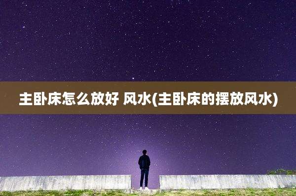 主卧床怎么放好 风水(主卧床的摆放风水)
