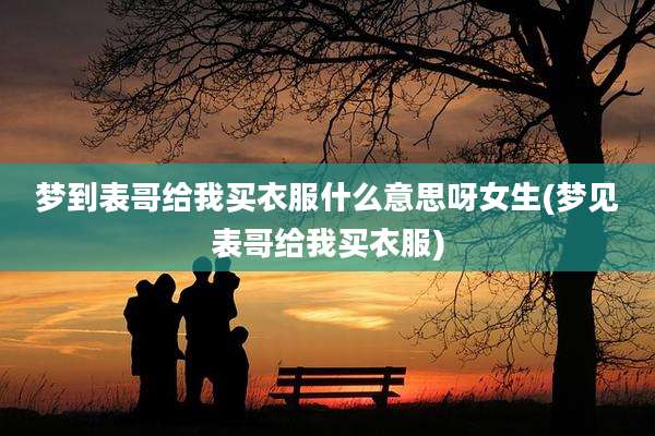 梦到表哥给我买衣服什么意思呀女生(梦见表哥给我买衣服)