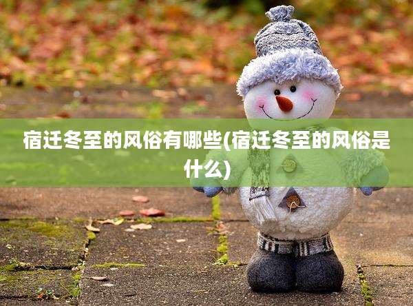 宿迁冬至的风俗有哪些(宿迁冬至的风俗是什么)