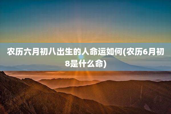农历六月初八出生的人命运如何(农历6月初8是什么命)
