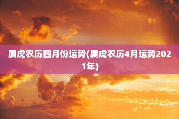 属虎农历四月份运势(属虎农历4月运势2021年)