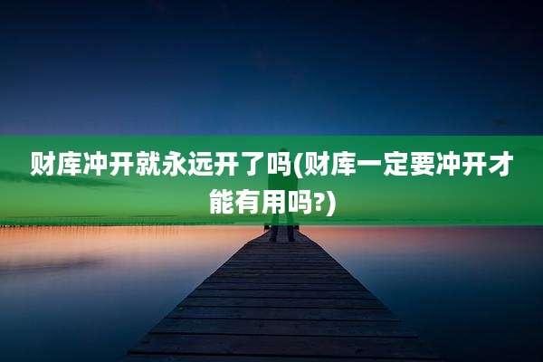 财库冲开就永远开了吗(财库一定要冲开才能有用吗?)