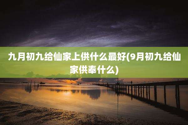 九月初九给仙家上供什么最好(9月初九给仙家供奉什么)
