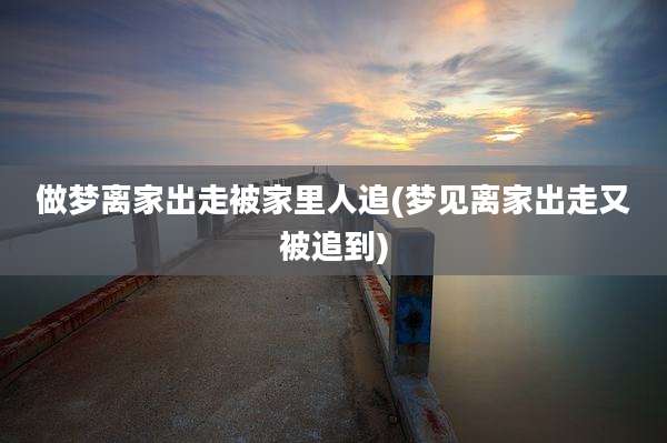 做梦离家出走被家里人追(梦见离家出走又被追到)