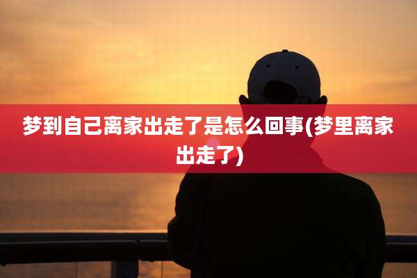 梦到自己离家出走了是怎么回事(梦里离家出走了)
