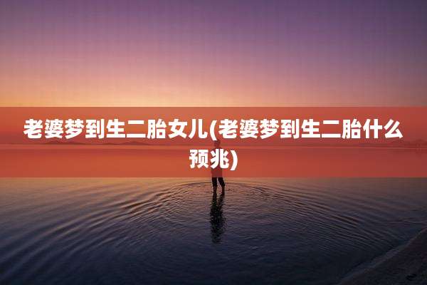 老婆梦到生二胎女儿(老婆梦到生二胎什么预兆)