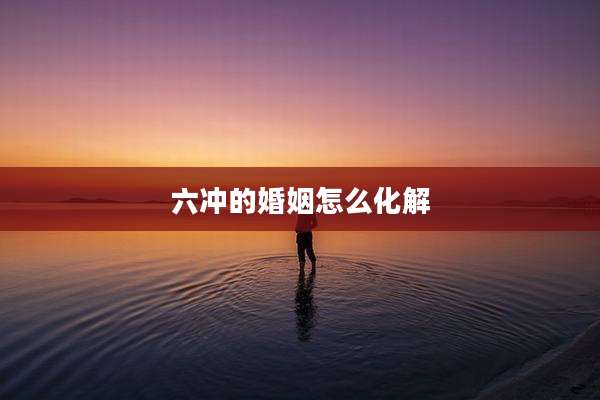 六冲的婚姻怎么化解