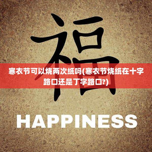 寒衣节可以烧两次纸吗(寒衣节烧纸在十字路口还是丁字路口?)