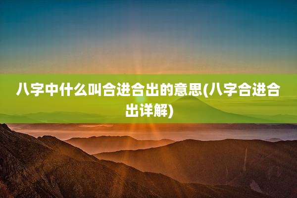 八字中什么叫合进合出的意思(八字合进合出详解)