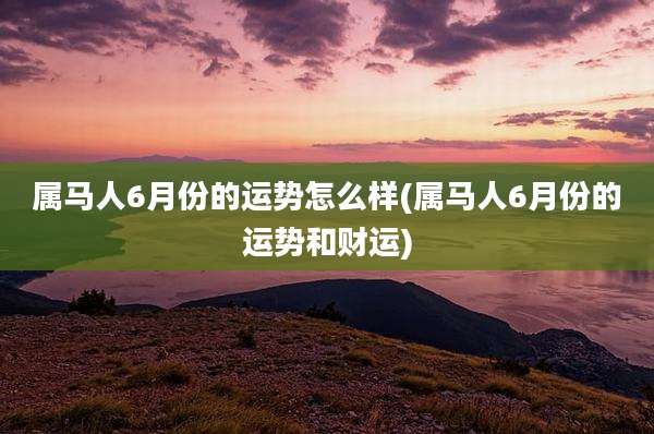 属马人6月份的运势怎么样(属马人6月份的运势和财运)