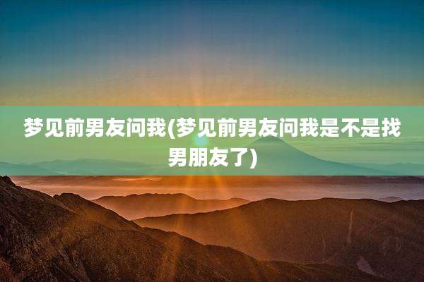 梦见前男友问我(梦见前男友问我是不是找男朋友了)