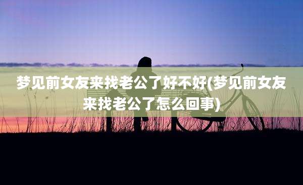 梦见前女友来找老公了好不好(梦见前女友来找老公了怎么回事)