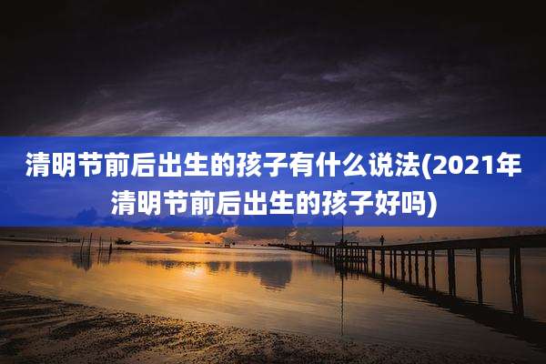 清明节前后出生的孩子有什么说法(2021年清明节前后出生的孩子好吗)
