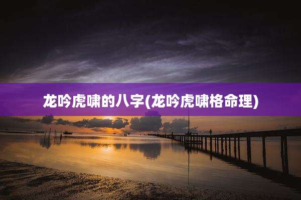 龙吟虎啸的八字(龙吟虎啸格命理)