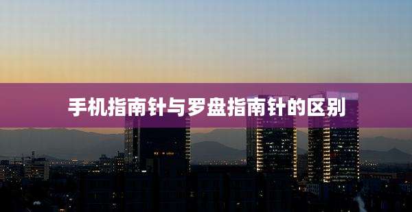 手机指南针与罗盘指南针的区别