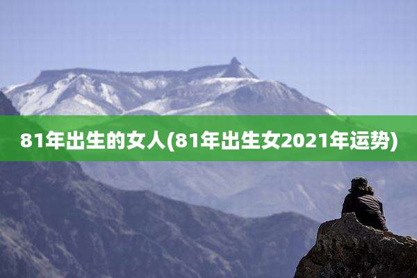 81年出生的女人(81年出生女2021年运势)