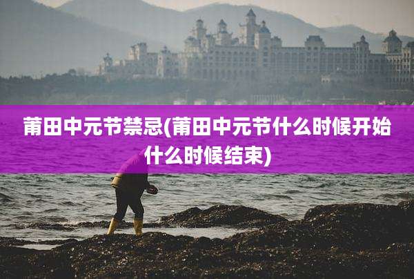 莆田中元节禁忌(莆田中元节什么时候开始什么时候结束)