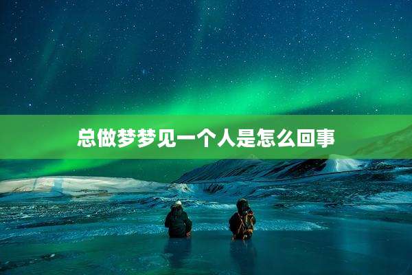 总做梦梦见一个人是怎么回事