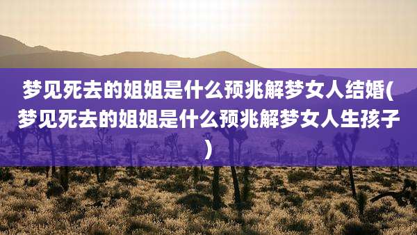 梦见死去的姐姐是什么预兆解梦女人结婚(梦见死去的姐姐是什么预兆解梦女人生孩子)