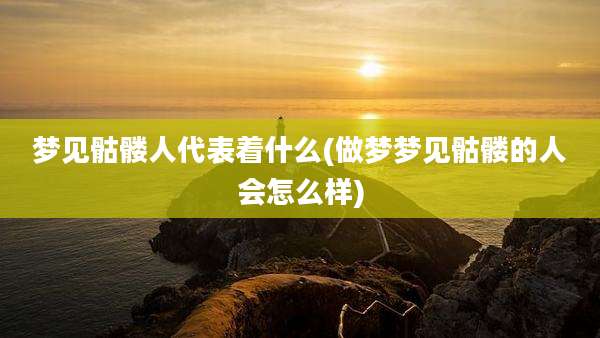 梦见骷髅人代表着什么(做梦梦见骷髅的人会怎么样)